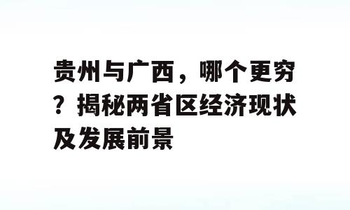 贵州与广西，哪个更穷？揭秘两省区经济现状及发展前景