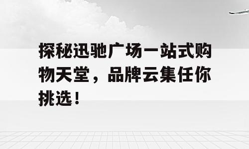 探秘迅驰广场一站式购物天堂，品牌云集任你挑选！