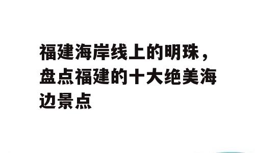福建海岸线上的明珠，盘点福建的十大绝美海边景点