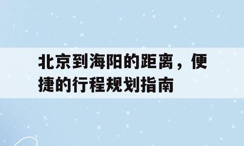 北京到海阳的距离，便捷的行程规划指南