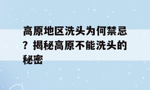 高原地区洗头为何禁忌？揭秘高原不能洗头的秘密