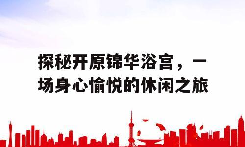 探秘开原锦华浴宫，一场身心愉悦的休闲之旅