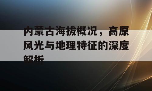内蒙古海拔概况，高原风光与地理特征的深度解析