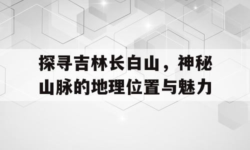 探寻吉林长白山，神秘山脉的地理位置与魅力
