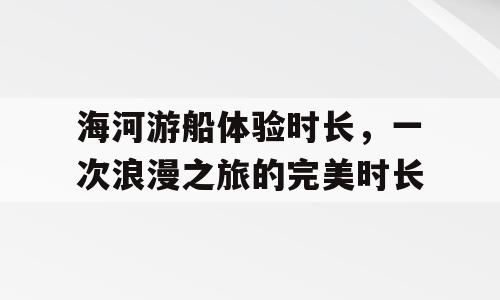 海河游船体验时长，一次浪漫之旅的完美时长