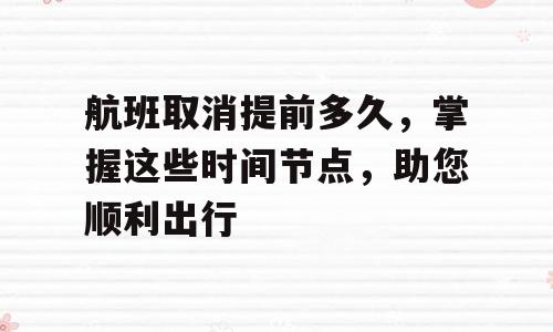 航班取消提前多久，掌握这些时间节点，助您顺利出行