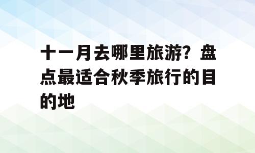 十一月去哪里旅游？盘点最适合秋季旅行的目的地