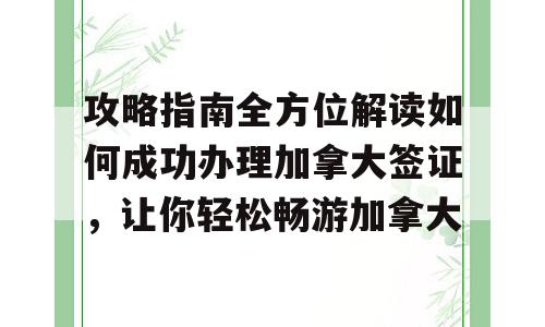 攻略指南全方位解读如何成功办理加拿大签证，让你轻松畅游加拿大