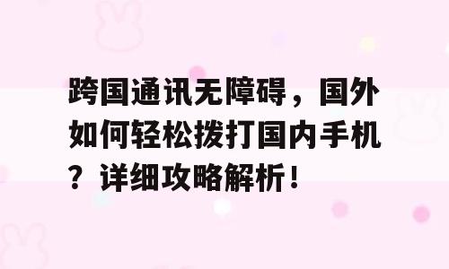 跨国通讯无障碍，国外如何轻松拨打国内手机？详细攻略解析！
