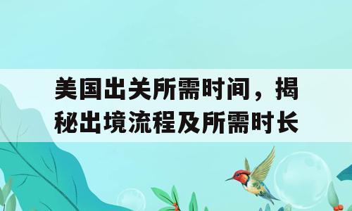 美国出关所需时间，揭秘出境流程及所需时长