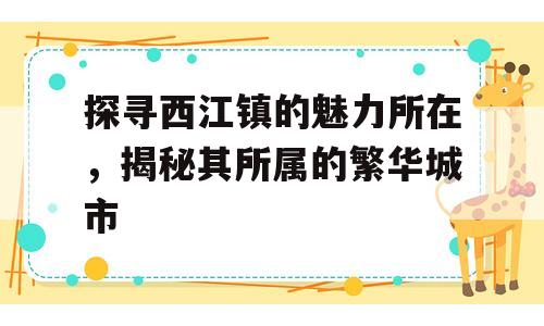 探寻西江镇的魅力所在，揭秘其所属的繁华城市