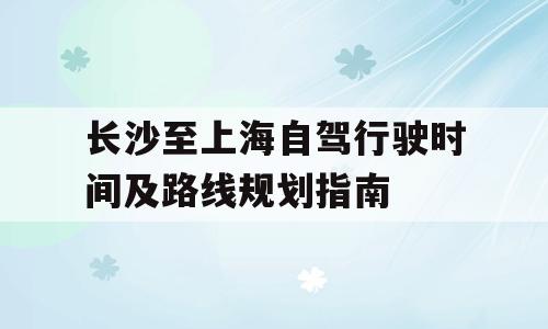 长沙至上海自驾行驶时间及路线规划指南