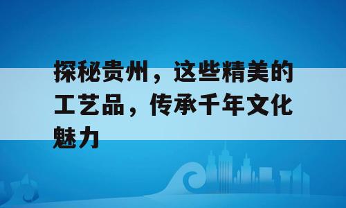 探秘贵州，这些精美的工艺品，传承千年文化魅力