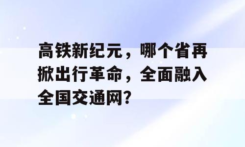 高铁新纪元，哪个省再掀出行革命，全面融入全国交通网？