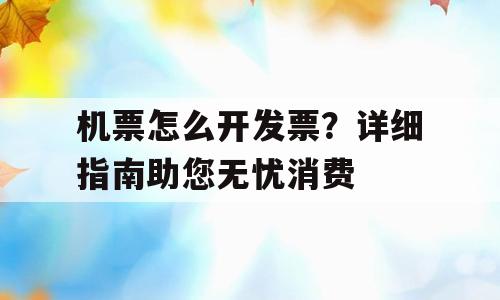 机票怎么开发票？详细指南助您无忧消费