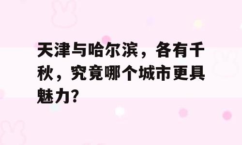天津与哈尔滨，各有千秋，究竟哪个城市更具魅力？