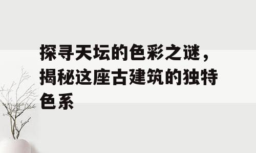 探寻天坛的色彩之谜，揭秘这座古建筑的独特色系