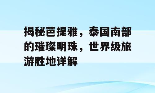 揭秘芭提雅，泰国南部的璀璨明珠，世界级旅游胜地详解