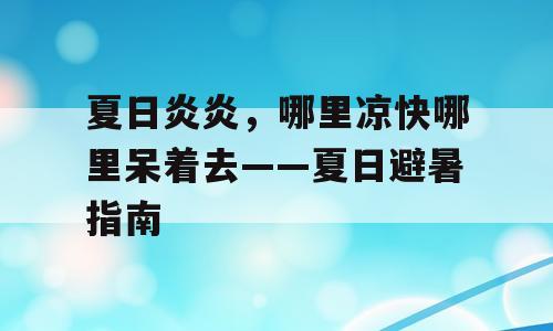 夏日炎炎，哪里凉快哪里呆着去——夏日避暑指南