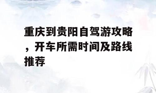 重庆到贵阳自驾游攻略，开车所需时间及路线推荐