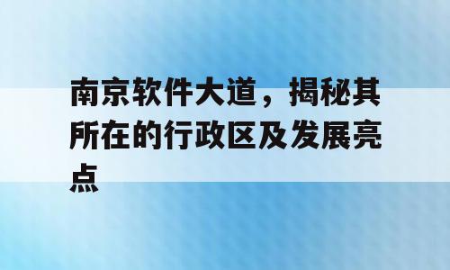 南京软件大道，揭秘其所在的行政区及发展亮点