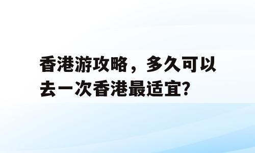 香港游攻略，多久可以去一次香港最适宜？