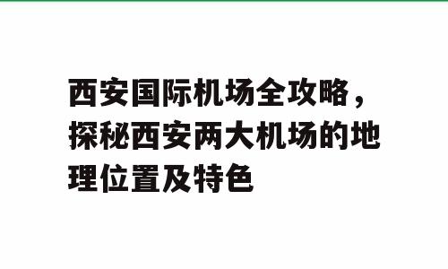 西安国际机场全攻略，探秘西安两大机场的地理位置及特色