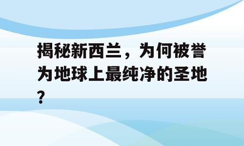 揭秘新西兰，为何被誉为地球上最纯净的圣地？