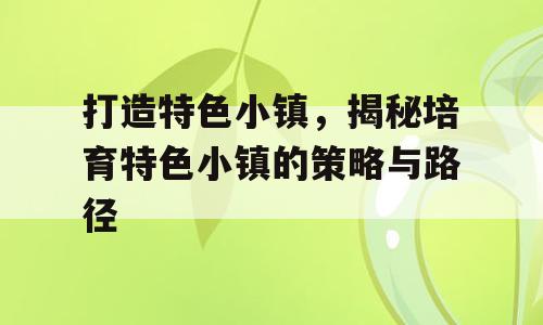 打造特色小镇，揭秘培育特色小镇的策略与路径