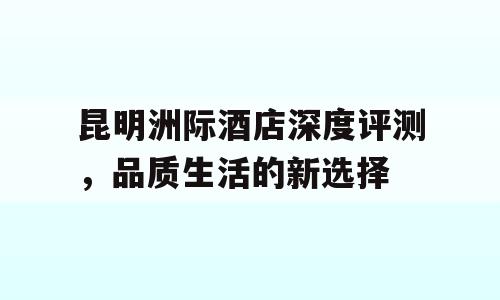 昆明洲际酒店深度评测，品质生活的新选择