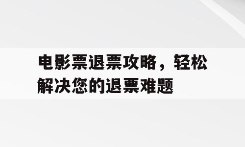 电影票退票攻略，轻松解决您的退票难题
