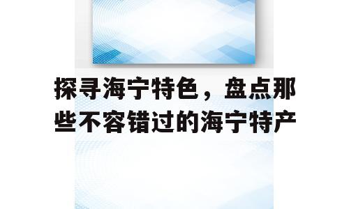 探寻海宁特色，盘点那些不容错过的海宁特产