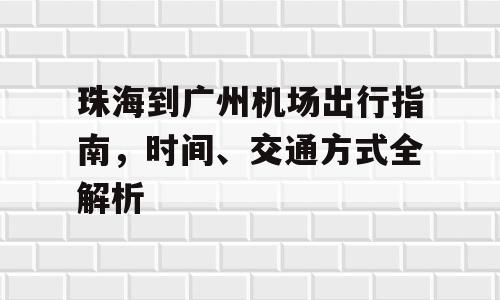 珠海到广州机场出行指南，时间、交通方式全解析