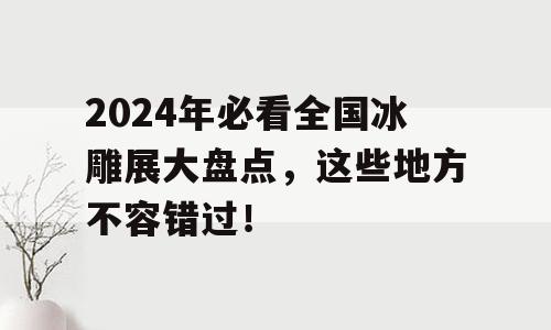 2024年必看全国冰雕展大盘点，这些地方不容错过！