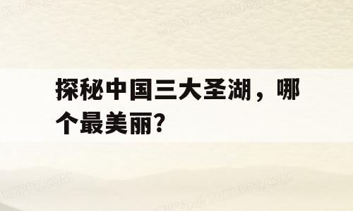 探秘中国三大圣湖，哪个最美丽？