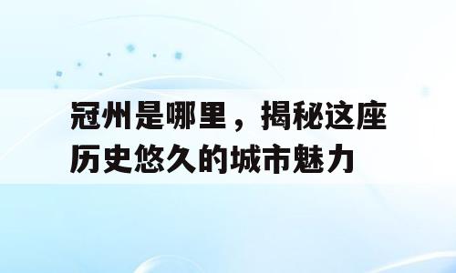 冠州是哪里，揭秘这座历史悠久的城市魅力