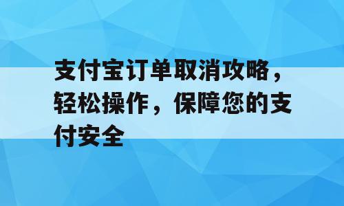 支付宝订单取消攻略，轻松操作，保障您的支付安全