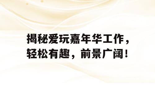 揭秘爱玩嘉年华工作，轻松有趣，前景广阔！