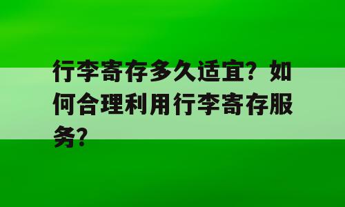 行李寄存多久适宜？如何合理利用行李寄存服务？