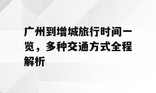广州到增城旅行时间一览，多种交通方式全程解析