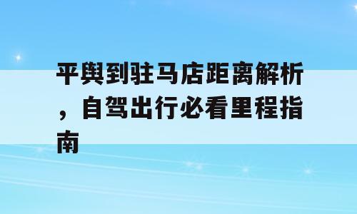 平舆到驻马店距离解析，自驾出行必看里程指南