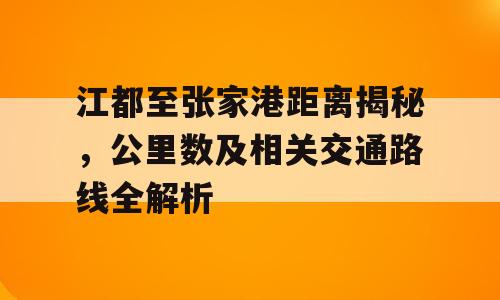 江都至张家港距离揭秘，公里数及相关交通路线全解析