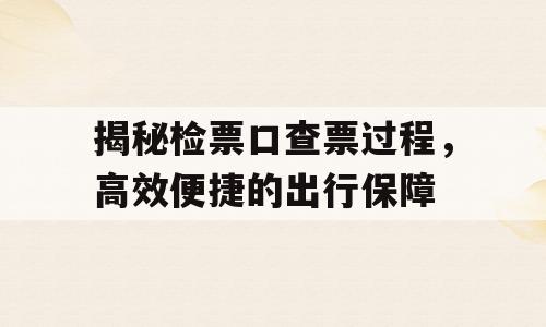 揭秘检票口查票过程，高效便捷的出行保障