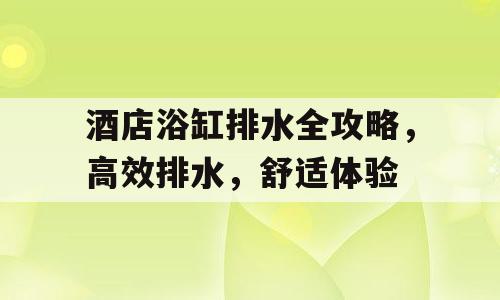 酒店浴缸排水全攻略，高效排水，舒适体验