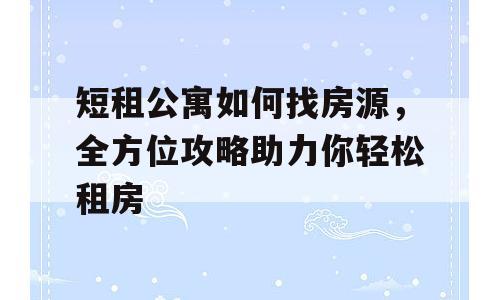 短租公寓如何找房源，全方位攻略助力你轻松租房