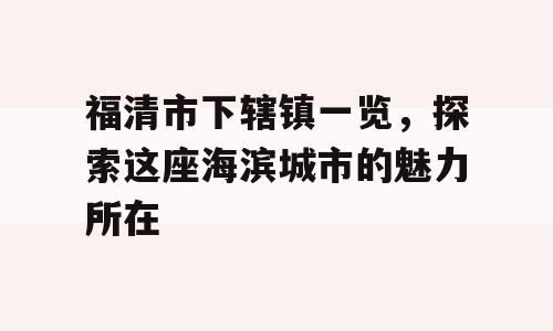 福清市下辖镇一览，探索这座海滨城市的魅力所在