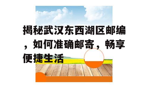 揭秘武汉东西湖区邮编，如何准确邮寄，畅享便捷生活