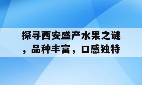 探寻西安盛产水果之谜，品种丰富，口感独特