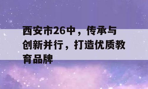 西安市26中，传承与创新并行，打造优质教育品牌