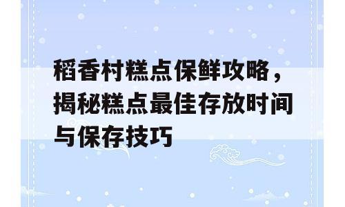 稻香村糕点保鲜攻略，揭秘糕点最佳存放时间与保存技巧